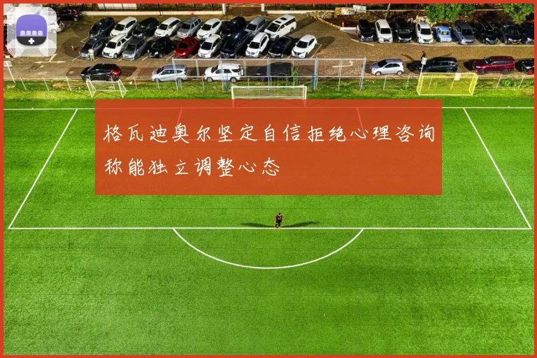 格瓦迪奥尔坚定自信拒绝心理咨询称能独立调整心态