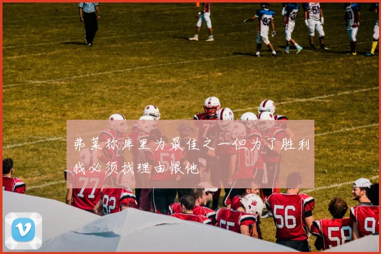 弗莱称库里为最佳之一但为了胜利我必须找理由恨他