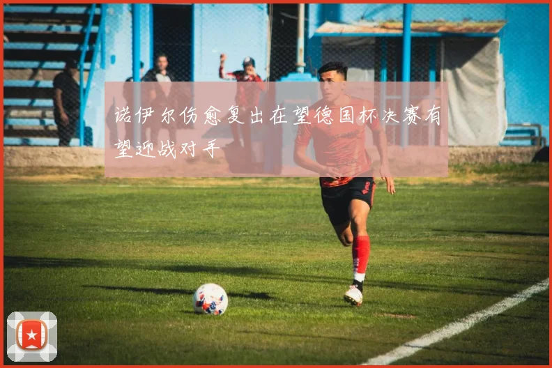 诺伊尔伤愈复出在望德国杯决赛有望迎战对手