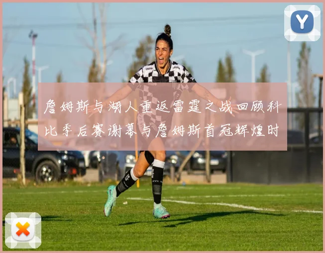 詹姆斯与湖人重返雷霆之战回顾科比季后赛谢幕与詹姆斯首冠辉煌时刻