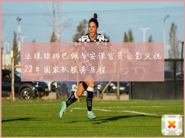 法媒称姆巴佩与安保官员合影庆祝22年国家队服务历程