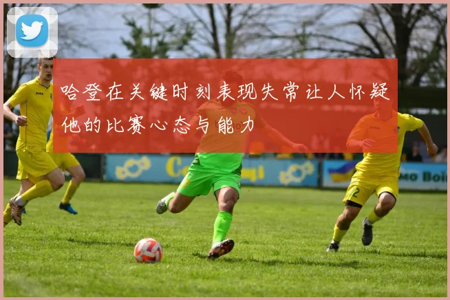 哈登在关键时刻表现失常让人怀疑他的比赛心态与能力