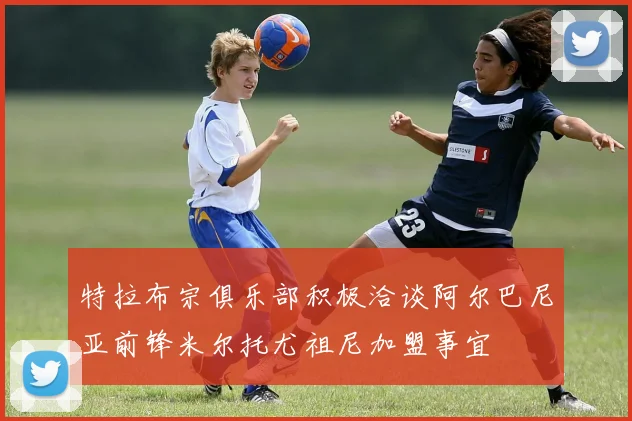 特拉布宗俱乐部积极洽谈阿尔巴尼亚前锋米尔托尤祖尼加盟事宜