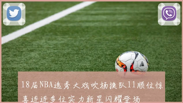 18届NBA选秀大戏吹杨换队11顺位惊喜连连多位实力新星闪耀登场