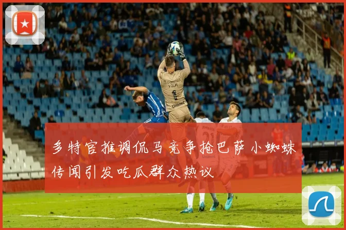 多特官推调侃马竞争抢巴萨小蜘蛛传闻引发吃瓜群众热议