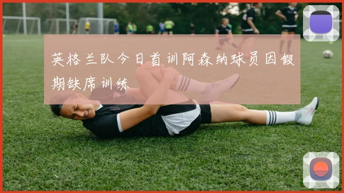 英格兰队今日首训阿森纳球员因假期缺席训练
