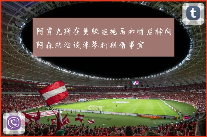 阿贾克斯在曼联拒绝乌加特后转向阿森纳洽谈津琴科租借事宜